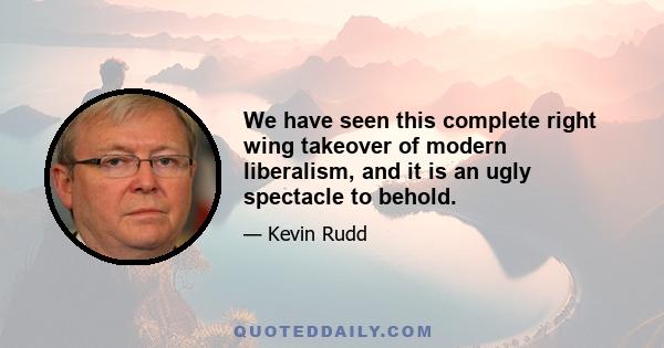 We have seen this complete right wing takeover of modern liberalism, and it is an ugly spectacle to behold.