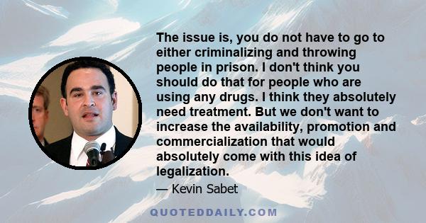 The issue is, you do not have to go to either criminalizing and throwing people in prison. I don't think you should do that for people who are using any drugs. I think they absolutely need treatment. But we don't want