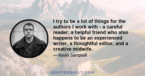 I try to be a lot of things for the authors I work with - a careful reader, a helpful friend who also happens to be an experienced writer, a thoughtful editor, and a creative midwife.