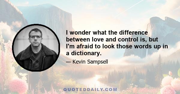 I wonder what the difference between love and control is, but I'm afraid to look those words up in a dictionary.