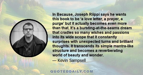 In Because, Joseph Riippi says he wants this book to be ‘a love letter, a prayer, a purge’ but it actually becomes even more than that. It’s a bursting-at-the-seams dream that cradles so many wishes and passions into