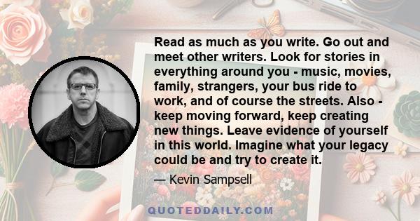 Read as much as you write. Go out and meet other writers. Look for stories in everything around you - music, movies, family, strangers, your bus ride to work, and of course the streets. Also - keep moving forward, keep