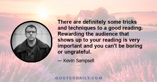 There are definitely some tricks and techniques to a good reading. Rewarding the audience that shows up to your reading is very important and you can't be boring or ungrateful.