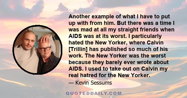 Another example of what I have to put up with from him. But there was a time I was mad at all my straight friends when AIDS was at its worst. I particularly hated the New Yorker, where Calvin [Trillin] has published so