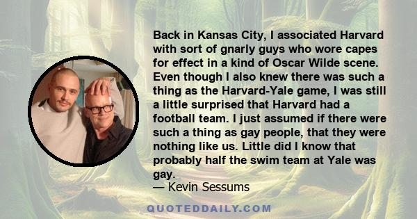 Back in Kansas City, I associated Harvard with sort of gnarly guys who wore capes for effect in a kind of Oscar Wilde scene. Even though I also knew there was such a thing as the Harvard-Yale game, I was still a little