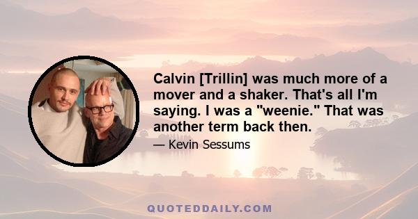 Calvin [Trillin] was much more of a mover and a shaker. That's all I'm saying. I was a weenie. That was another term back then.