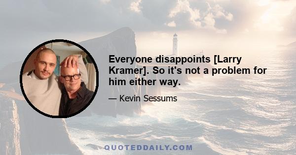 Everyone disappoints [Larry Kramer]. So it's not a problem for him either way.