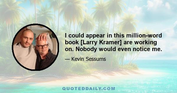 I could appear in this million-word book [Larry Kramer] are working on. Nobody would even notice me.