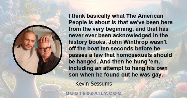 I think basically what The American People is about is that we've been here from the very beginning, and that has never ever been acknowledged in the history books. John Winthrop wasn't off the boat ten seconds before