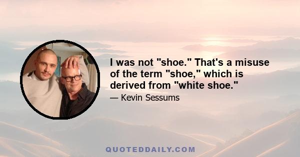 I was not shoe. That's a misuse of the term shoe, which is derived from white shoe.