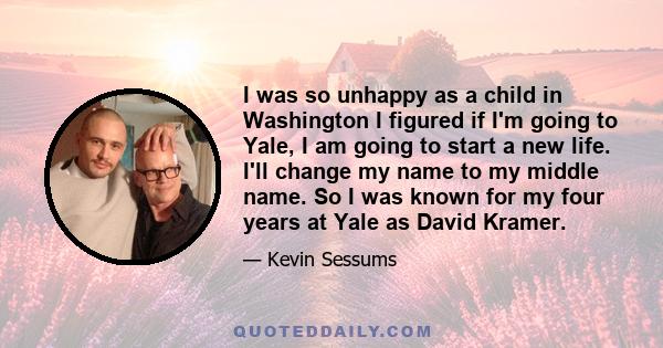 I was so unhappy as a child in Washington I figured if I'm going to Yale, I am going to start a new life. I'll change my name to my middle name. So I was known for my four years at Yale as David Kramer.