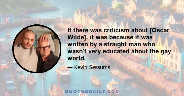 If there was criticism about [Oscar Wilde], it was because it was written by a straight man who wasn't very educated about the gay world.