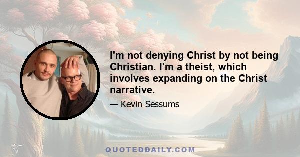 I'm not denying Christ by not being Christian. I'm a theist, which involves expanding on the Christ narrative.