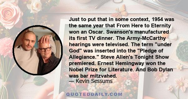 Just to put that in some context, 1954 was the same year that From Here to Eternity won an Oscar. Swanson's manufactured its first TV dinner. The Army-McCarthy hearings were televised. The term under God was inserted