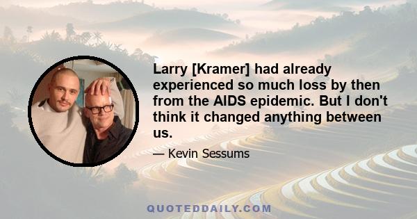 Larry [Kramer] had already experienced so much loss by then from the AIDS epidemic. But I don't think it changed anything between us.