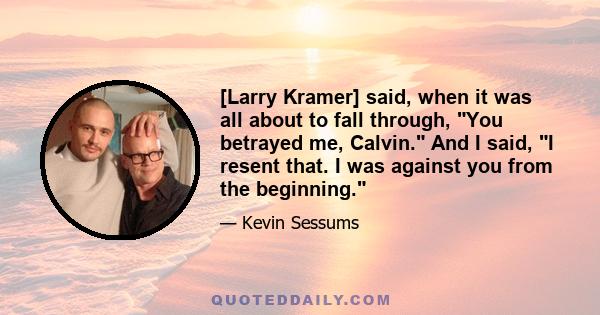 [Larry Kramer] said, when it was all about to fall through, You betrayed me, Calvin. And I said, I resent that. I was against you from the beginning.