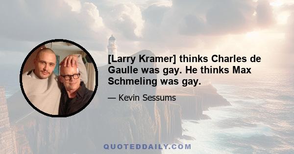 [Larry Kramer] thinks Charles de Gaulle was gay. He thinks Max Schmeling was gay.