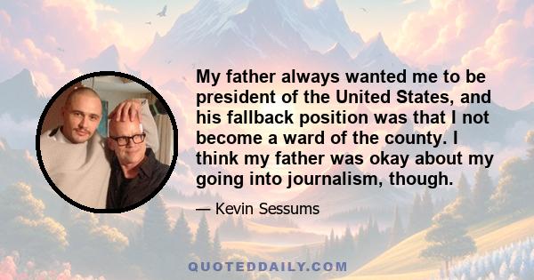 My father always wanted me to be president of the United States, and his fallback position was that I not become a ward of the county. I think my father was okay about my going into journalism, though.