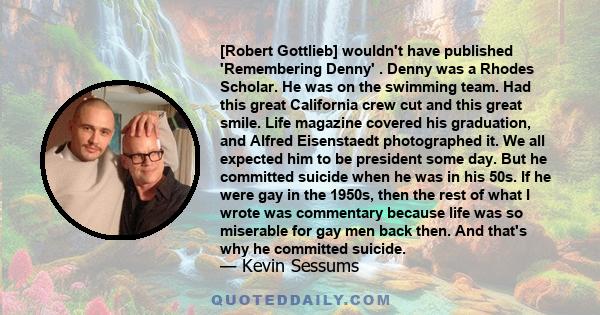 [Robert Gottlieb] wouldn't have published 'Remembering Denny' . Denny was a Rhodes Scholar. He was on the swimming team. Had this great California crew cut and this great smile. Life magazine covered his graduation, and 