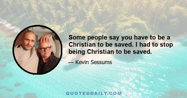 Some people say you have to be a Christian to be saved. I had to stop being Christian to be saved.