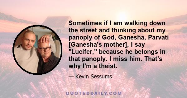 Sometimes if I am walking down the street and thinking about my panoply of God, Ganesha, Parvati [Ganesha's mother], I say Lucifer, because he belongs in that panoply. I miss him. That's why I'm a theist.