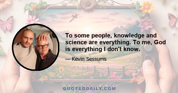 To some people, knowledge and science are everything. To me, God is everything I don't know.