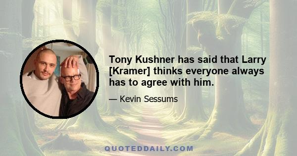 Tony Kushner has said that Larry [Kramer] thinks everyone always has to agree with him.