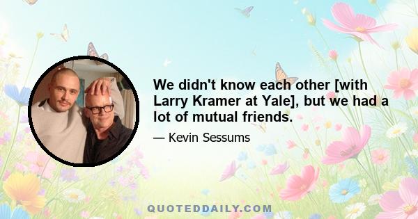 We didn't know each other [with Larry Kramer at Yale], but we had a lot of mutual friends.