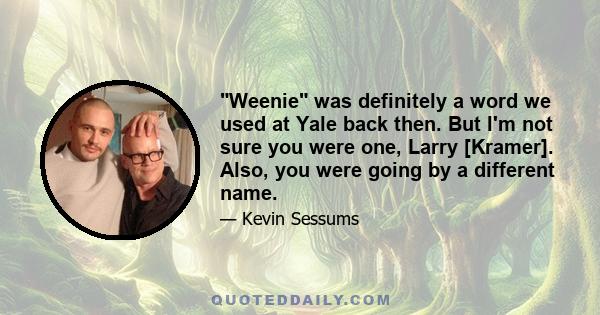 Weenie was definitely a word we used at Yale back then. But I'm not sure you were one, Larry [Kramer]. Also, you were going by a different name.