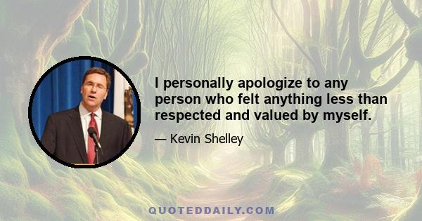 I personally apologize to any person who felt anything less than respected and valued by myself.