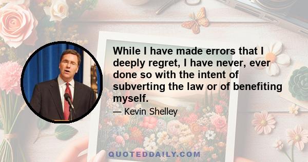 While I have made errors that I deeply regret, I have never, ever done so with the intent of subverting the law or of benefiting myself.