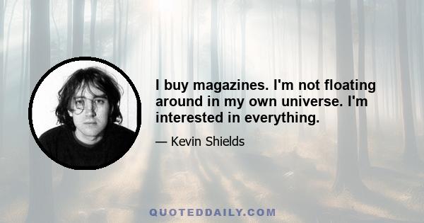 I buy magazines. I'm not floating around in my own universe. I'm interested in everything.