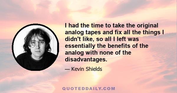 I had the time to take the original analog tapes and fix all the things I didn't like, so all I left was essentially the benefits of the analog with none of the disadvantages.