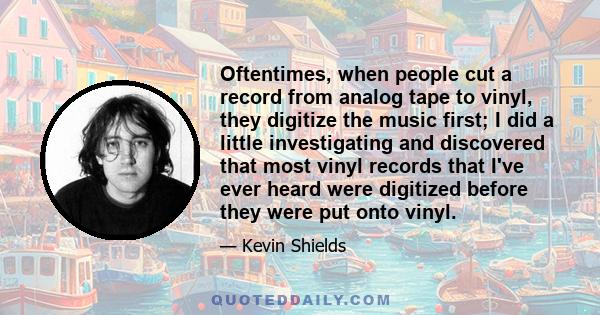 Oftentimes, when people cut a record from analog tape to vinyl, they digitize the music first; I did a little investigating and discovered that most vinyl records that I've ever heard were digitized before they were put 