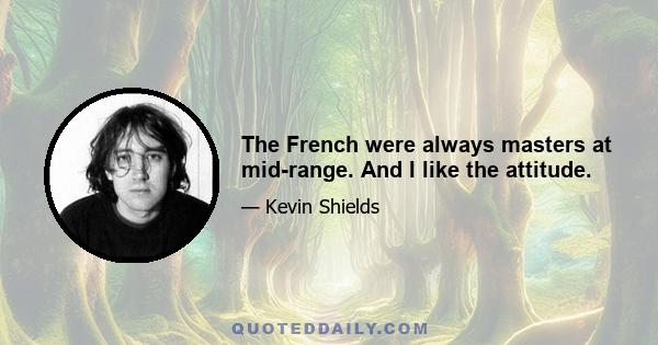 The French were always masters at mid-range. And I like the attitude.