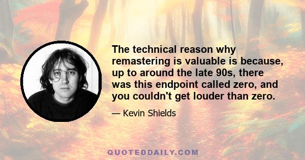 The technical reason why remastering is valuable is because, up to around the late 90s, there was this endpoint called zero, and you couldn't get louder than zero.