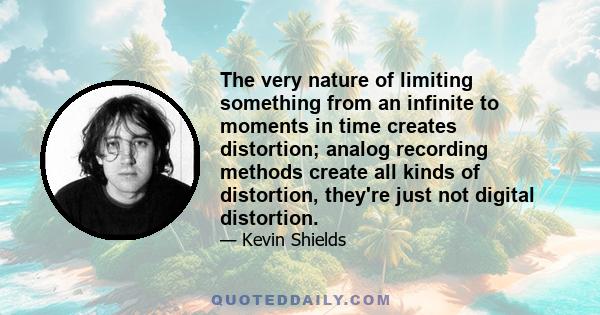 The very nature of limiting something from an infinite to moments in time creates distortion; analog recording methods create all kinds of distortion, they're just not digital distortion.