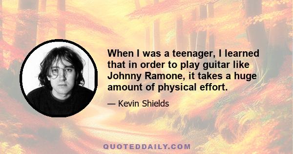 When I was a teenager, I learned that in order to play guitar like Johnny Ramone, it takes a huge amount of physical effort.