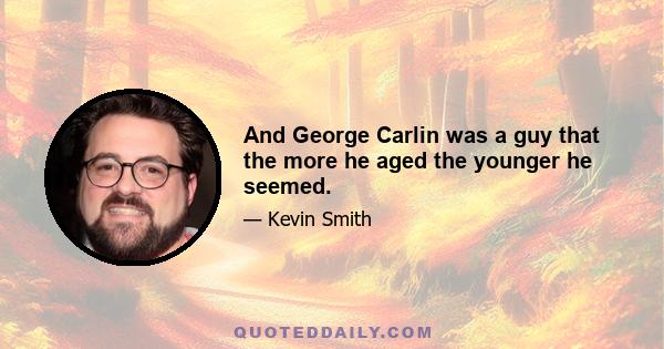 And George Carlin was a guy that the more he aged the younger he seemed.