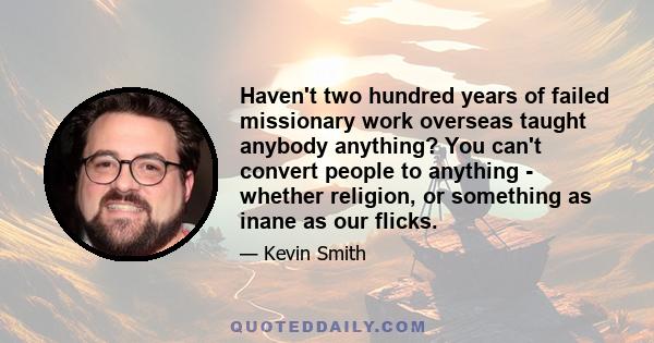 Haven't two hundred years of failed missionary work overseas taught anybody anything? You can't convert people to anything - whether religion, or something as inane as our flicks.