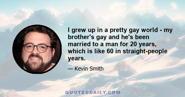 I grew up in a pretty gay world - my brother's gay and he's been married to a man for 20 years, which is like 60 in straight-people years.