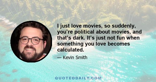 I just love movies, so suddenly, you’re political about movies, and that’s dark. It’s just not fun when something you love becomes calculated.