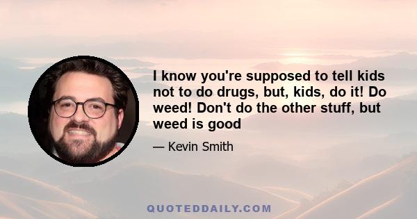 I know you're supposed to tell kids not to do drugs, but, kids, do it! Do weed! Don't do the other stuff, but weed is good