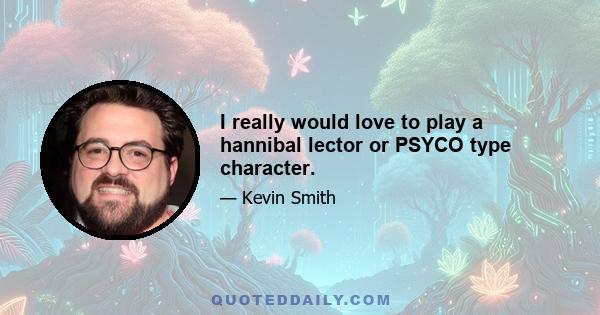 I really would love to play a hannibal lector or PSYCO type character.