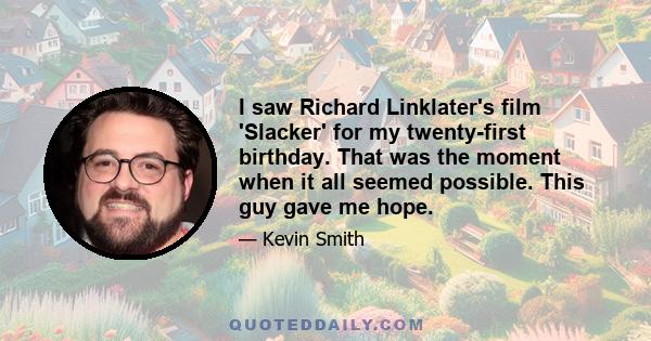 I saw Richard Linklater's film 'Slacker' for my twenty-first birthday. That was the moment when it all seemed possible. This guy gave me hope.