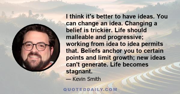 I think it's better to have ideas. You can change an idea. Changing a belief is trickier. Life should malleable and progressive; working from idea to idea permits that. Beliefs anchor you to certain points and limit