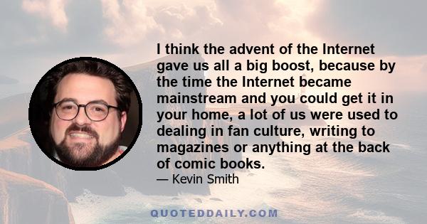 I think the advent of the Internet gave us all a big boost, because by the time the Internet became mainstream and you could get it in your home, a lot of us were used to dealing in fan culture, writing to magazines or