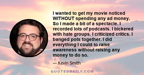 I wanted to get my movie noticed WITHOUT spending any ad money. So I made a bit of a spectacle. I recorded lots of podcasts. I bickered with hate groups. I criticized critics. I banged pots together. I did everything I