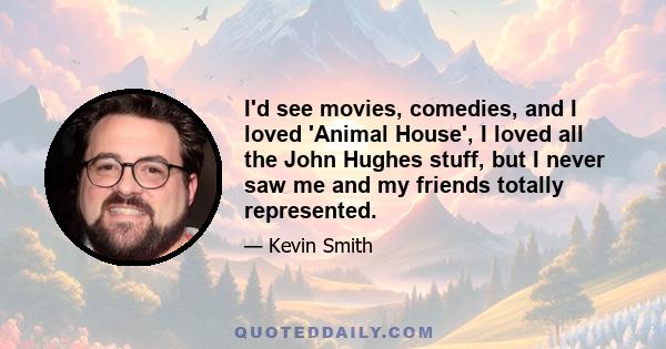 I'd see movies, comedies, and I loved 'Animal House', I loved all the John Hughes stuff, but I never saw me and my friends totally represented.