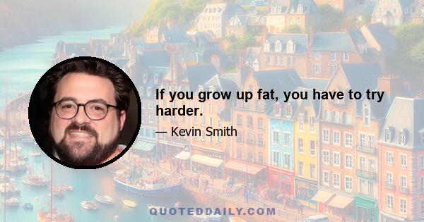 If you grow up fat, you have to try harder.